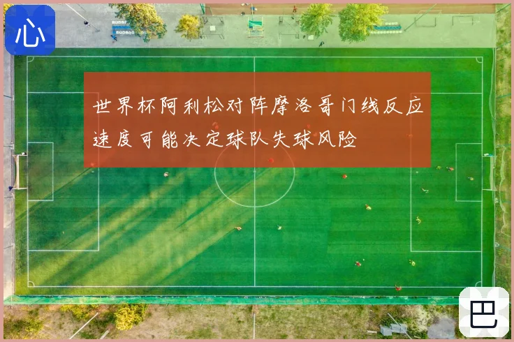 世界杯阿利松对阵摩洛哥门线反应速度可能决定球队失球风险