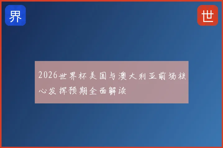 2026世界杯美国与澳大利亚前场核心发挥预期全面解读