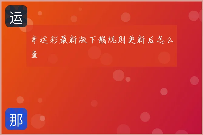 幸运彩最新版下载规则更新后怎么查