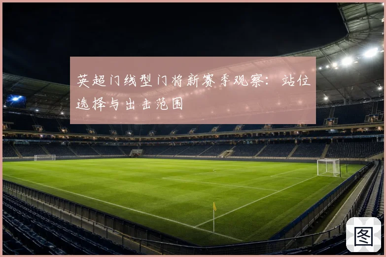 英超门线型门将新赛季观察:站位选择与出击范围