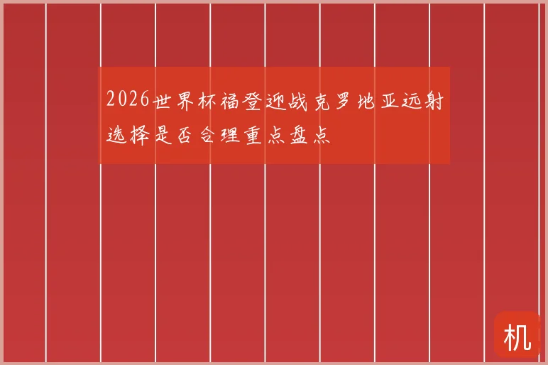 2026世界杯福登迎战克罗地亚远射选择是否合理重点盘点