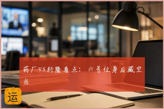 药厂vs科隆看点:六号位身后藏空当