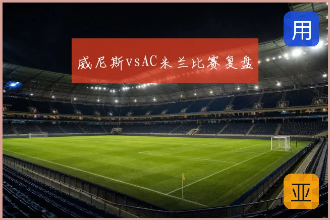 威尼斯vsAC米兰比赛复盘