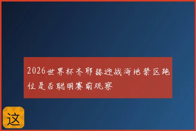 2026世界杯齐耶赫迎战海地禁区跑位是否聪明赛前观察