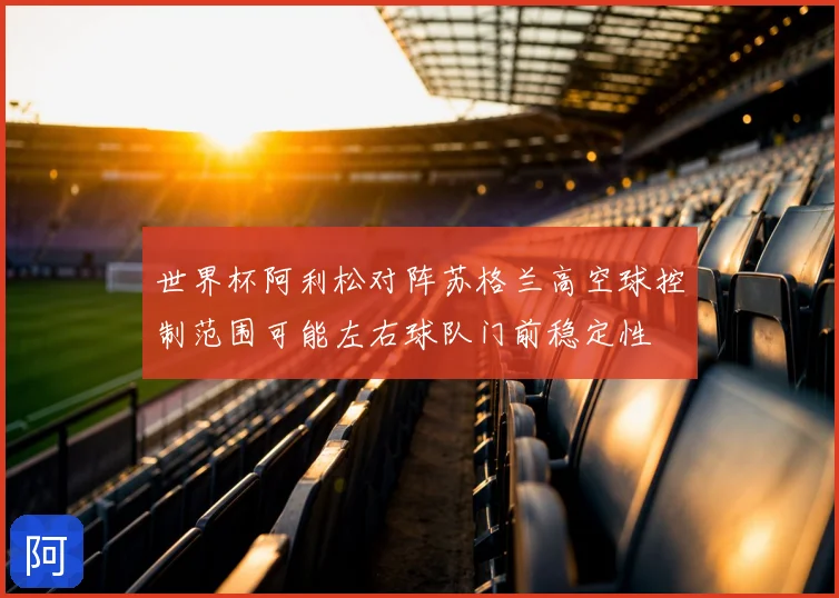 世界杯阿利松对阵苏格兰高空球控制范围可能左右球队门前稳定性